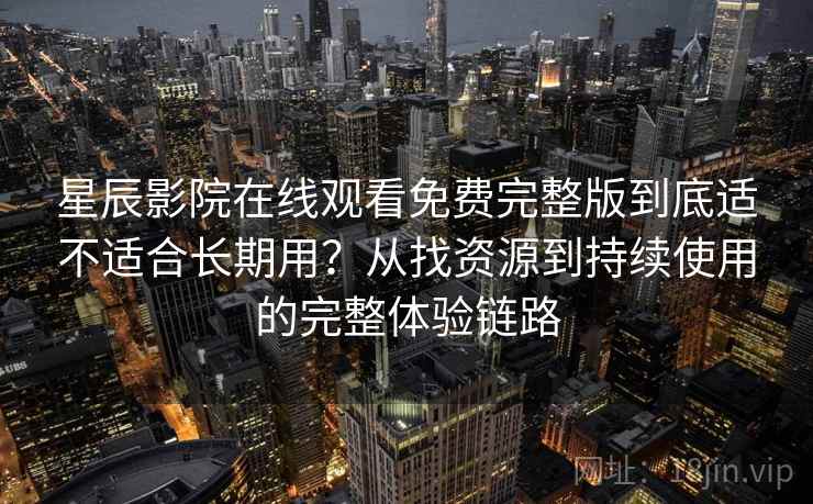 星辰影院在线观看免费完整版到底适不适合长期用?从找资源到持续使用的完整体验链路 星辰影院在线观看免费完整版到底适不适合长期用?从找资源到持续使用的完整体验链路