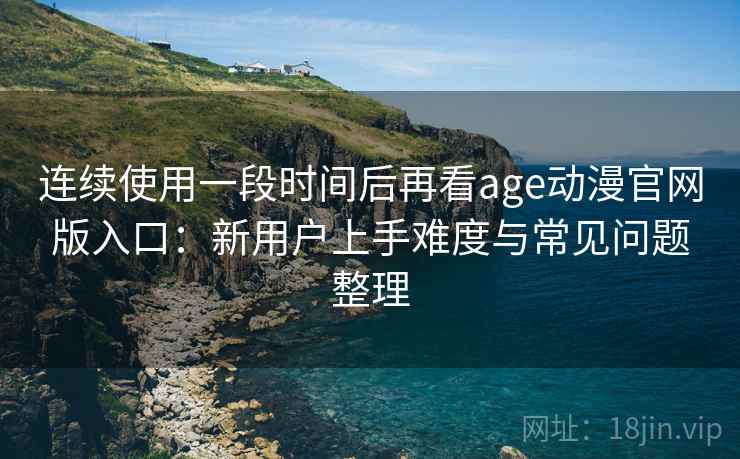 连续使用一段时间后再看age动漫官网版入口：新用户上手难度与常见问题整理