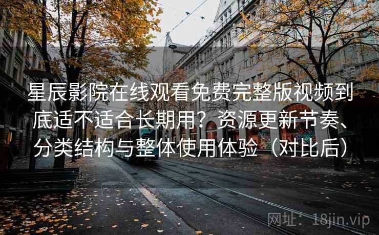 星辰影院在线观看免费完整版视频到底适不适合长期用？资源更新节奏、分类结构与整体使用体验（对比后）