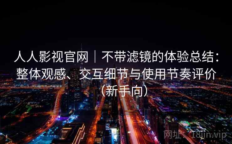 人人影视官网｜不带滤镜的体验总结：整体观感、交互细节与使用节奏评价（新手向）