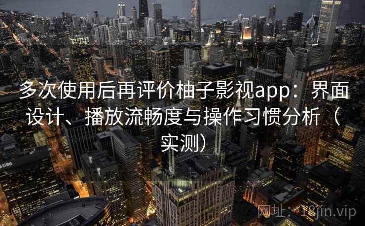 多次使用后再评价柚子影视app:界面设计、播放流畅度与操作习惯分析(实测) 多次使用后再评价柚子影视app:界面设计、播放流畅度与操作习惯分析(实测)