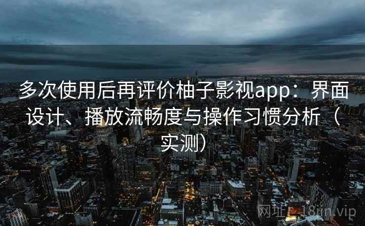 多次使用后再评价柚子影视app:界面设计、播放流畅度与操作习惯分析(实测) 多次使用后再评价柚子影视app:界面设计、播放流畅度与操作习惯分析(实测)