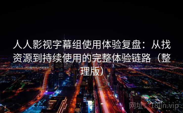 人人影视字幕组使用体验复盘:从找资源到持续使用的完整体验链路(整理版) 人人影视字幕组使用体验复盘:从找资源到持续使用的完整体验链路(整理版)