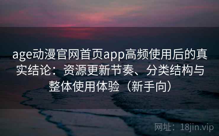 age动漫官网首页app高频使用后的真实结论：资源更新节奏、分类结构与整体使用体验（新手向）