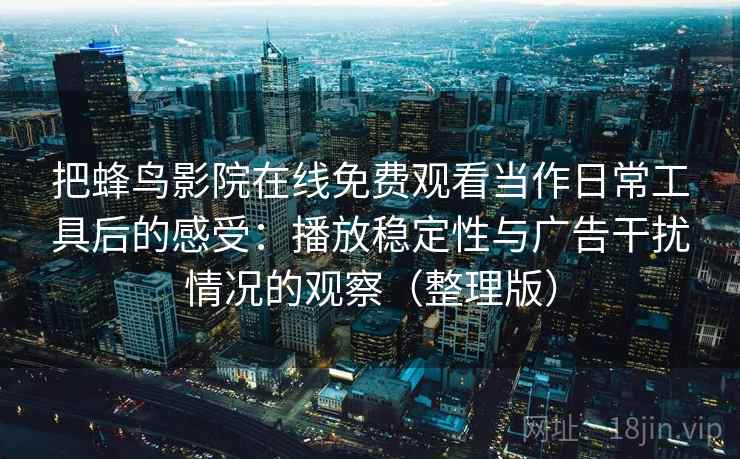 把蜂鸟影院在线免费观看当作日常工具后的感受：播放稳定性与广告干扰情况的观察（整理版）