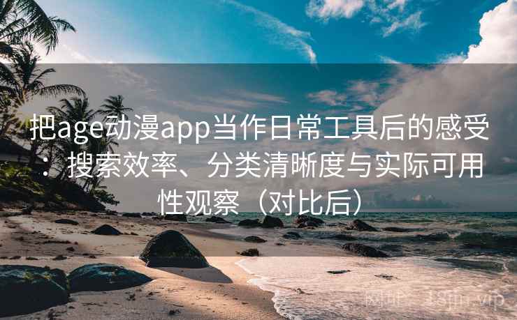 把age动漫app当作日常工具后的感受：搜索效率、分类清晰度与实际可用性观察（对比后）
