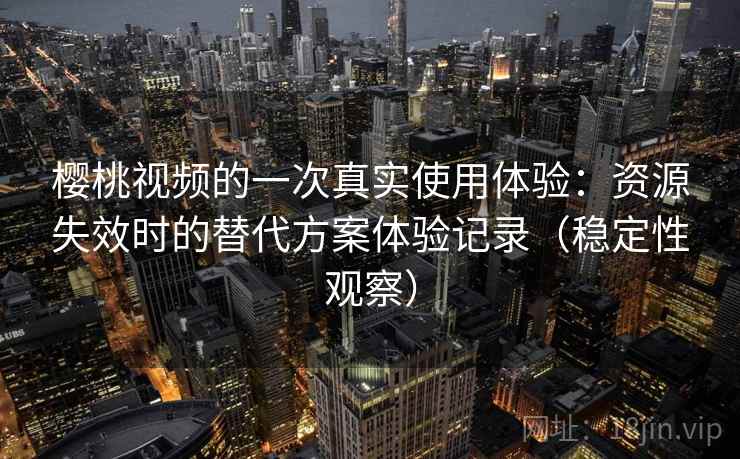 樱桃视频的一次真实使用体验：资源失效时的替代方案体验记录（稳定性观察）