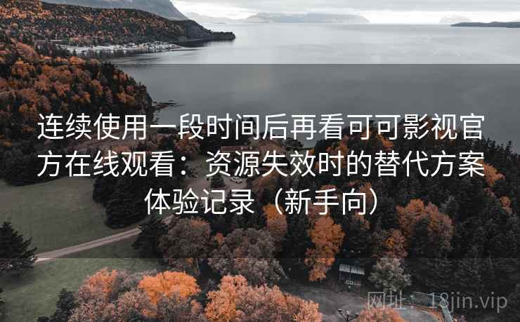 连续使用一段时间后再看可可影视官方在线观看:资源失效时的替代方案体验记录(新手向) 连续使用一段时间后再看可可影视官方在线观看:资源失效时的替代方案体验记录(新手向)