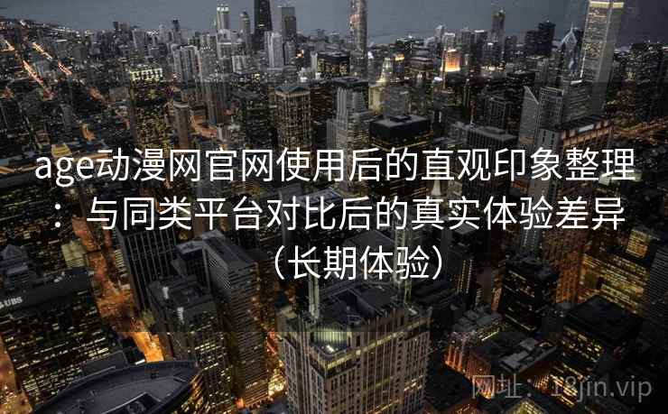age动漫网官网使用后的直观印象整理：与同类平台对比后的真实体验差异（长期体验）