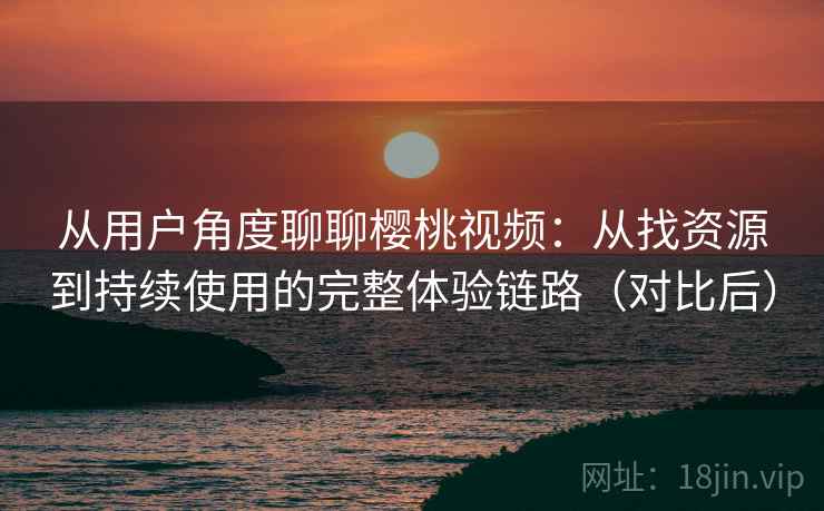 从用户角度聊聊樱桃视频:从找资源到持续使用的完整体验链路(对比后) 从用户角度聊聊樱桃视频:从找资源到持续使用的完整体验链路(对比后)