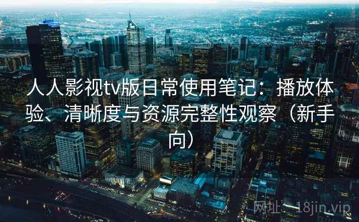 人人影视tv版日常使用笔记：播放体验、清晰度与资源完整性观察（新手向）