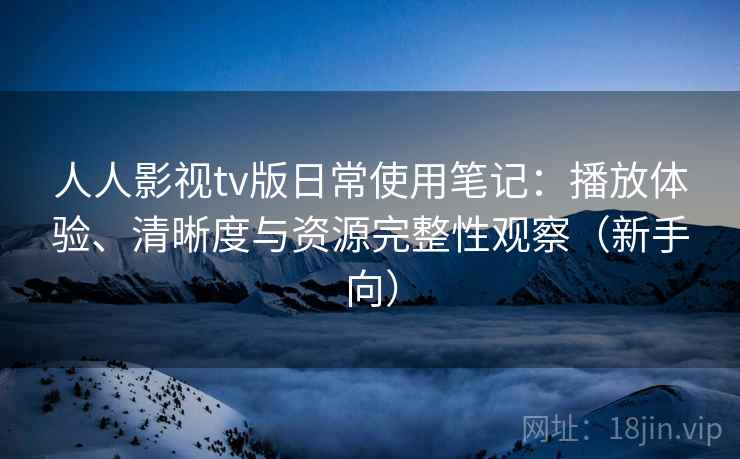 人人影视tv版日常使用笔记：播放体验、清晰度与资源完整性观察（新手向）