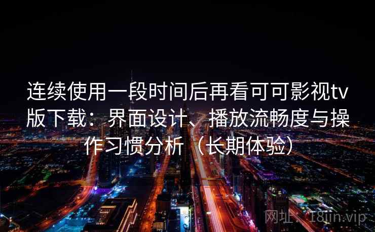 连续使用一段时间后再看可可影视tv版下载：界面设计、播放流畅度与操作习惯分析（长期体验）