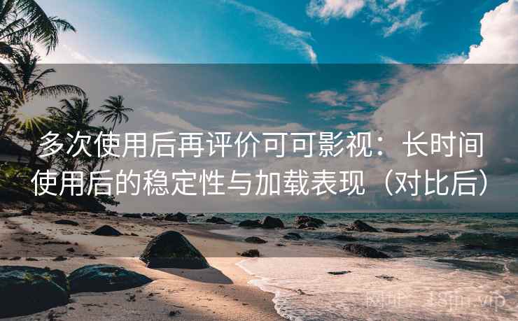 多次使用后再评价可可影视：长时间使用后的稳定性与加载表现（对比后）