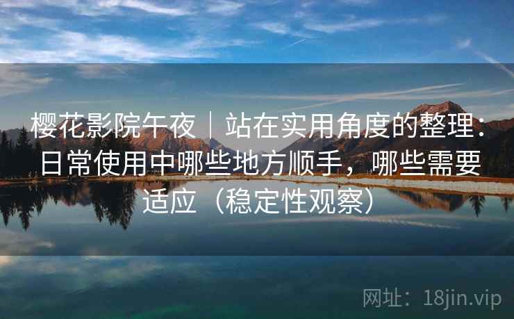 樱花影院午夜｜站在实用角度的整理：日常使用中哪些地方顺手，哪些需要适应（稳定性观察）