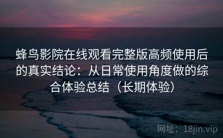 蜂鸟影院在线观看完整版高频使用后的真实结论：从日常使用角度做的综合体验总结（长期体验）
