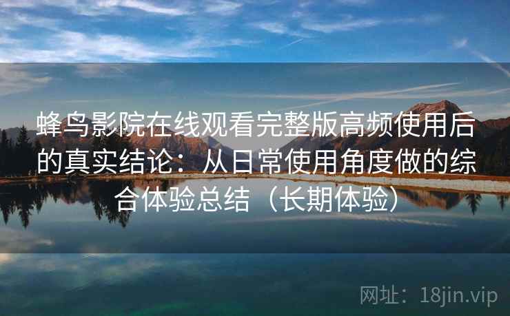 蜂鸟影院在线观看完整版高频使用后的真实结论：从日常使用角度做的综合体验总结（长期体验）