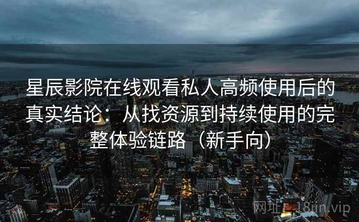 星辰影院在线观看私人高频使用后的真实结论：从找资源到持续使用的完整体验链路（新手向）