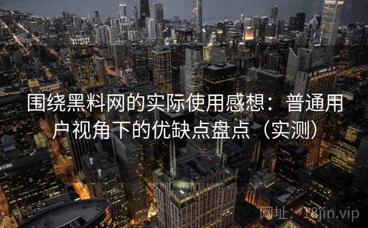 围绕黑料网的实际使用感想：普通用户视角下的优缺点盘点（实测）