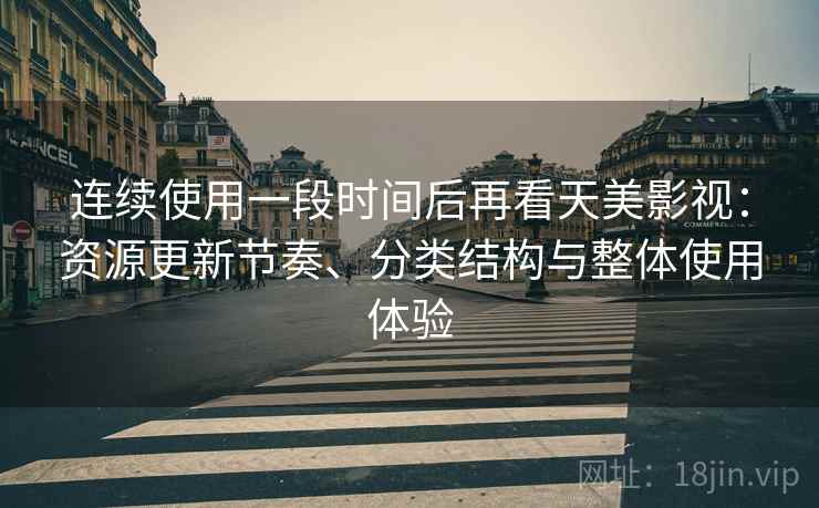 连续使用一段时间后再看天美影视:资源更新节奏、分类结构与整体使用体验 连续使用一段时间后再看天美影视:资源更新节奏、分类结构与整体使用体验