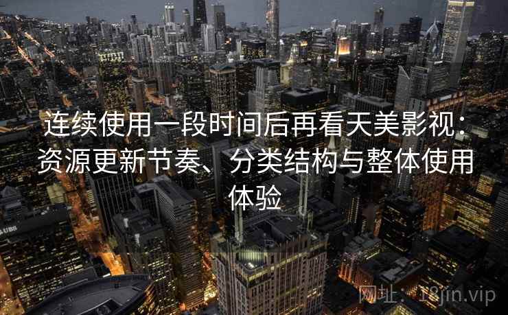 连续使用一段时间后再看天美影视:资源更新节奏、分类结构与整体使用体验 连续使用一段时间后再看天美影视:资源更新节奏、分类结构与整体使用体验