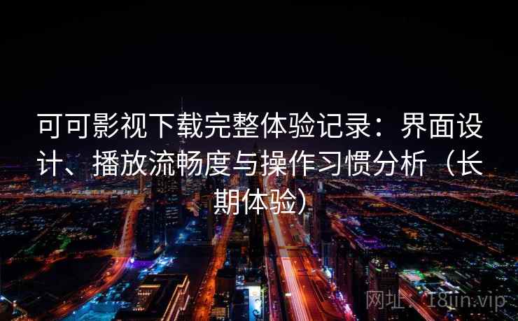可可影视下载完整体验记录：界面设计、播放流畅度与操作习惯分析（长期体验）