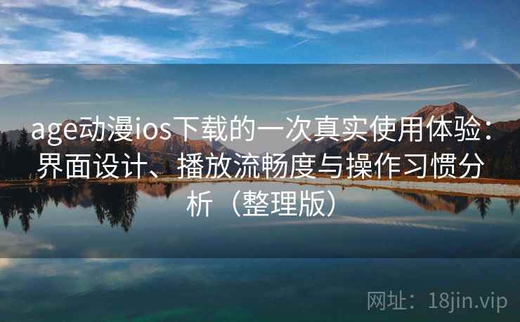 age动漫ios下载的一次真实使用体验：界面设计、播放流畅度与操作习惯分析（整理版）