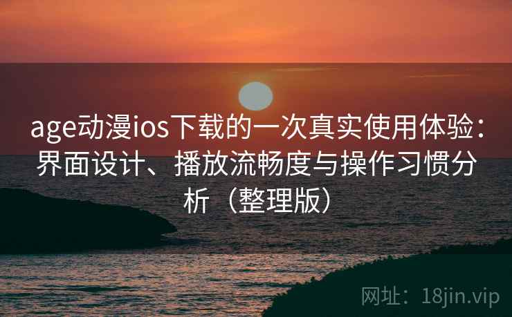 age动漫ios下载的一次真实使用体验：界面设计、播放流畅度与操作习惯分析（整理版）