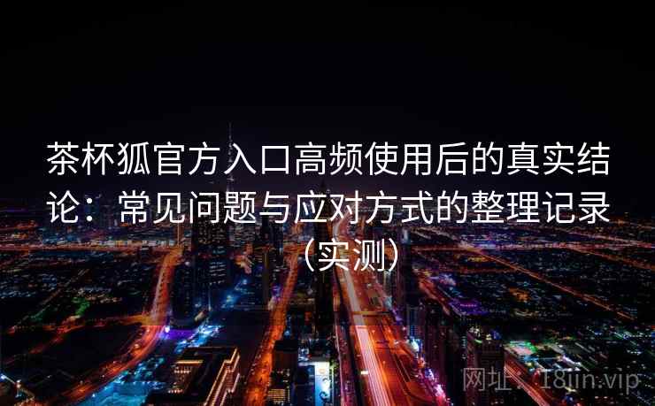 茶杯狐官方入口高频使用后的真实结论：常见问题与应对方式的整理记录（实测）