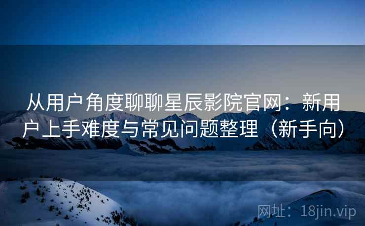 从用户角度聊聊星辰影院官网：新用户上手难度与常见问题整理（新手向）