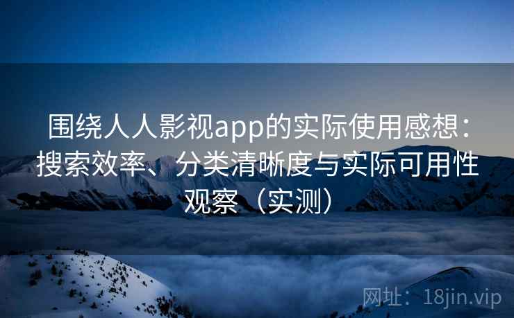 围绕人人影视app的实际使用感想：搜索效率、分类清晰度与实际可用性观察（实测）