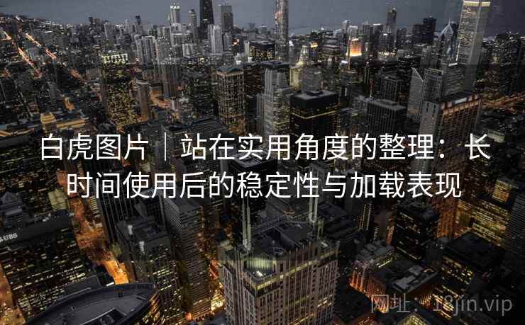 白虎图片|站在实用角度的整理:长时间使用后的稳定性与加载表现 白虎图片|站在实用角度的整理:长时间使用后的稳定性与加载表现
