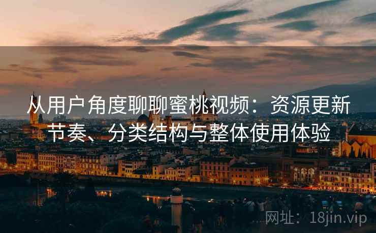 从用户角度聊聊蜜桃视频:资源更新节奏、分类结构与整体使用体验 从用户角度聊聊蜜桃视频:资源更新节奏、分类结构与整体使用体验