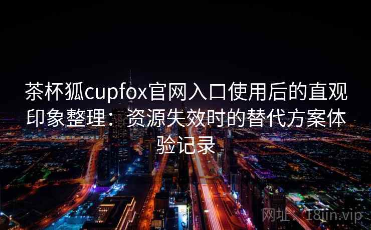 茶杯狐cupfox官网入口使用后的直观印象整理：资源失效时的替代方案体验记录