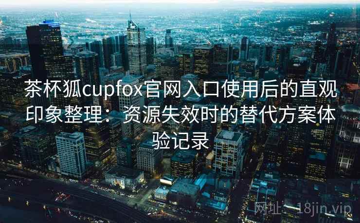 茶杯狐cupfox官网入口使用后的直观印象整理：资源失效时的替代方案体验记录