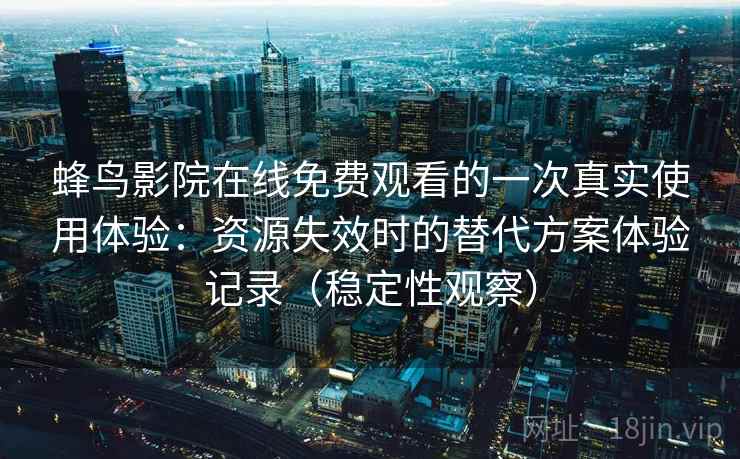 蜂鸟影院在线免费观看的一次真实使用体验：资源失效时的替代方案体验记录（稳定性观察）
