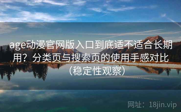 age动漫官网版入口到底适不适合长期用？分类页与搜索页的使用手感对比（稳定性观察）