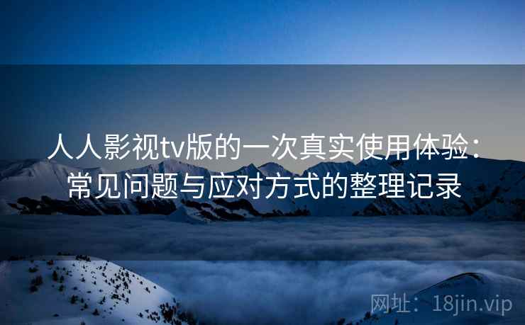 人人影视tv版的一次真实使用体验：常见问题与应对方式的整理记录