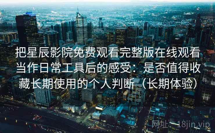 把星辰影院免费观看完整版在线观看当作日常工具后的感受：是否值得收藏长期使用的个人判断（长期体验）