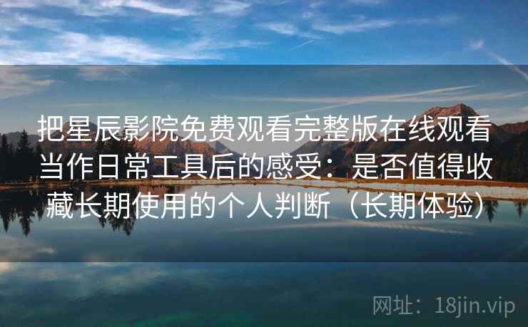 把星辰影院免费观看完整版在线观看当作日常工具后的感受：是否值得收藏长期使用的个人判断（长期体验）