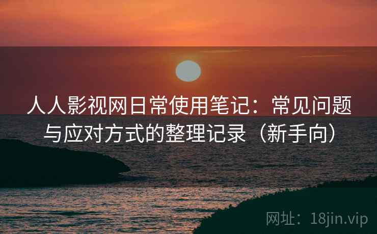 人人影视网日常使用笔记:常见问题与应对方式的整理记录(新手向) 人人影视网日常使用笔记:常见问题与应对方式的整理记录(新手向)