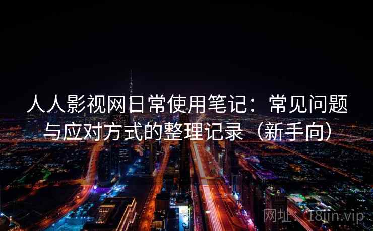 人人影视网日常使用笔记:常见问题与应对方式的整理记录(新手向) 人人影视网日常使用笔记:常见问题与应对方式的整理记录(新手向)