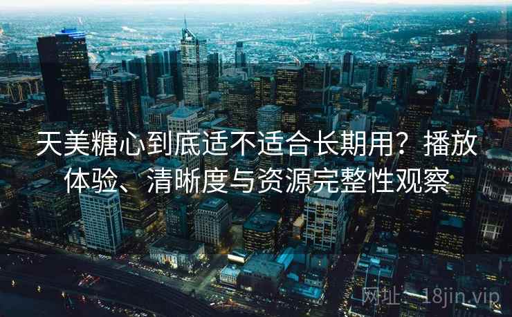 天美糖心到底适不适合长期用？播放体验、清晰度与资源完整性观察