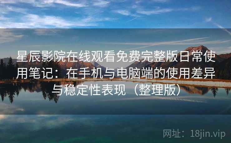 星辰影院在线观看免费完整版日常使用笔记：在手机与电脑端的使用差异与稳定性表现（整理版）