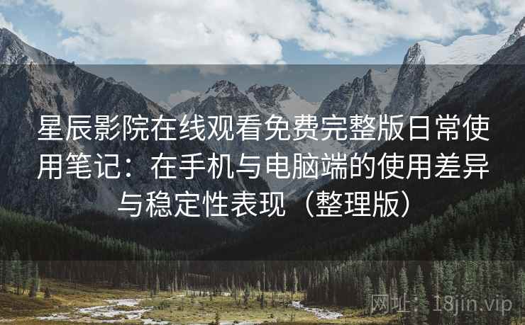 星辰影院在线观看免费完整版日常使用笔记：在手机与电脑端的使用差异与稳定性表现（整理版）