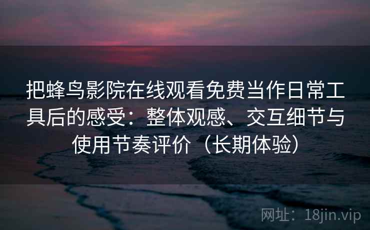 把蜂鸟影院在线观看免费当作日常工具后的感受：整体观感、交互细节与使用节奏评价（长期体验）