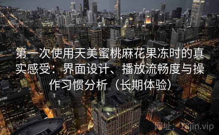 第一次使用天美蜜桃麻花果冻时的真实感受：界面设计、播放流畅度与操作习惯分析（长期体验）