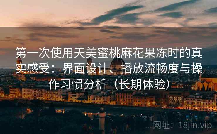 第一次使用天美蜜桃麻花果冻时的真实感受：界面设计、播放流畅度与操作习惯分析（长期体验）
