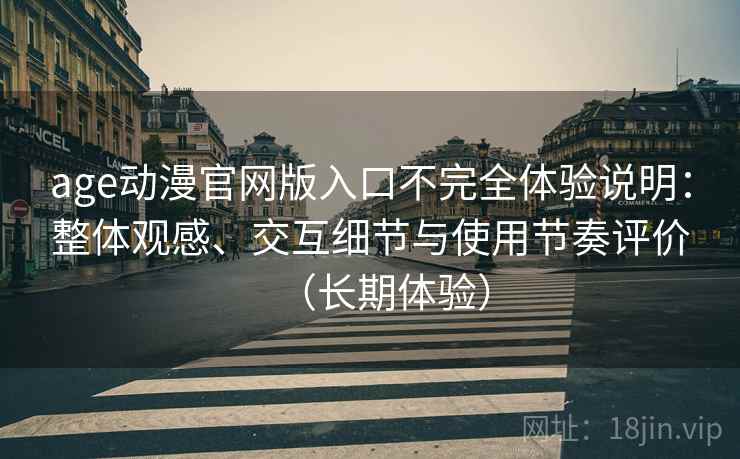 age动漫官网版入口不完全体验说明：整体观感、交互细节与使用节奏评价（长期体验）