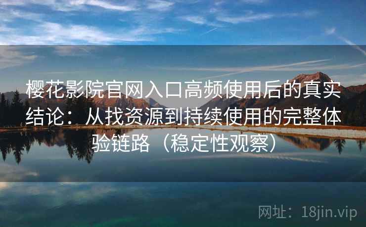 樱花影院官网入口高频使用后的真实结论:从找资源到持续使用的完整体验链路(稳定性观察) 樱花影院官网入口高频使用后的真实结论:从找资源到持续使用的完整体验链路(稳定性观察)